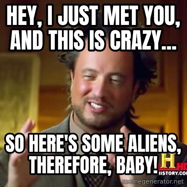 Ancient Aliens meme: HEY, I JUST MET YOU, AND THIS IS CRAZY... / So here's some aliens, therefore, baby!