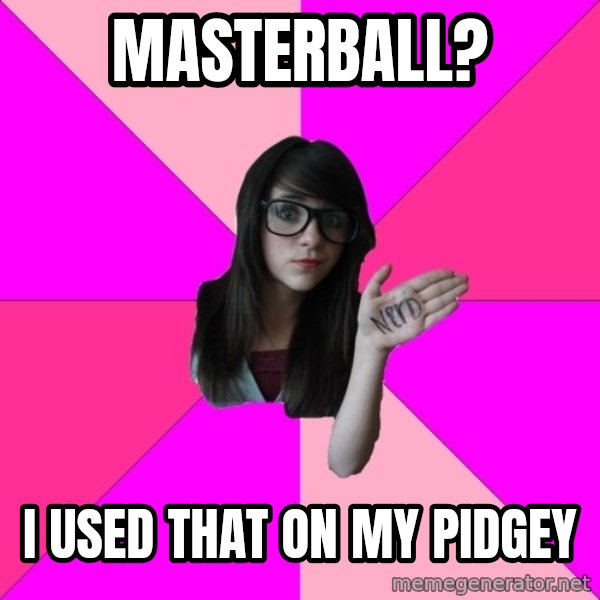 Idiot Nerd Girl meme: Masterball? / I used that on my pidgey