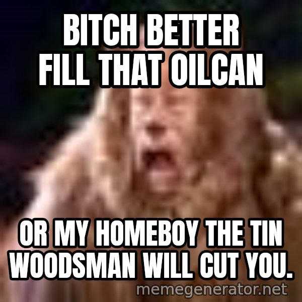Cowardly Lion meme: Bitch better fill that oilcan / or my homeboy The Tin Woodsman will cut you.