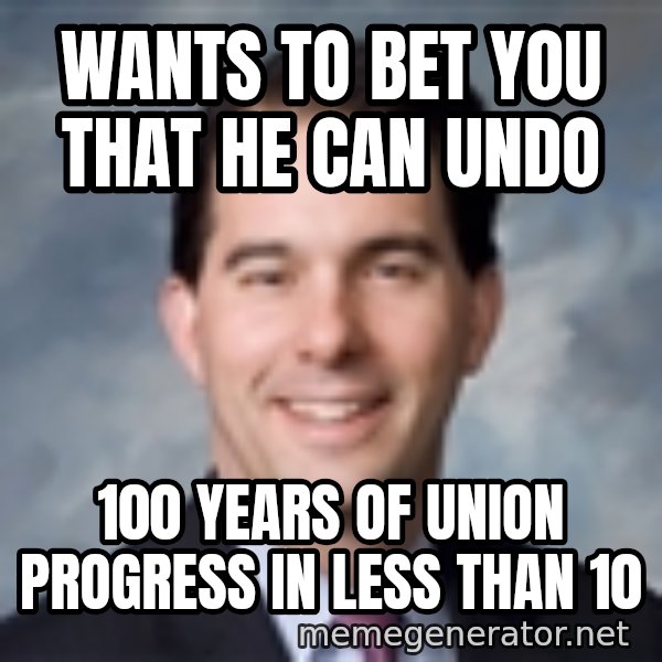 Governor Scott Walker meme: wants to bet you that he can undo / 100 years of union progress in less than 10