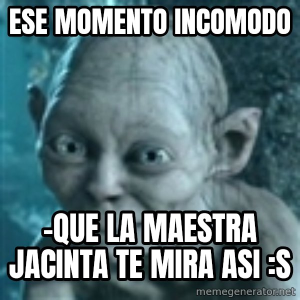 SmeagolS Precious meme: ese momento incomodo / -QUE LA MAESTRA JACINTA TE MIRA ASI :s