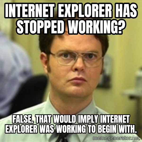 Dwight Schrute meme: internet explorer has stopped working? / false. That would imply internet explorer was working to begin with.