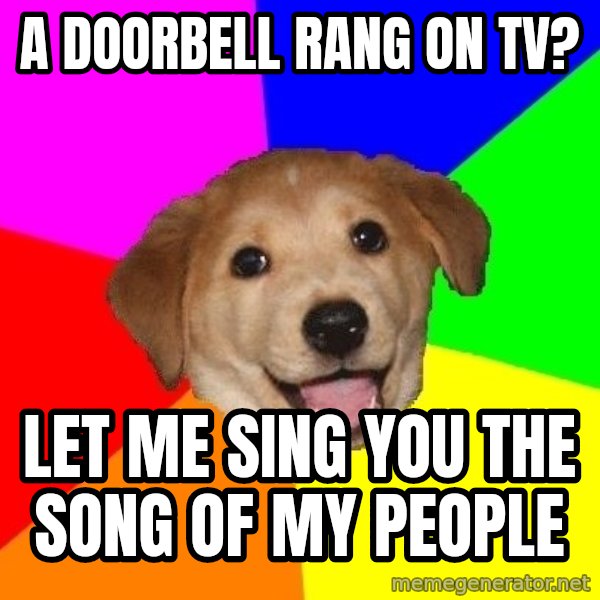 Advice Dog meme: a doorbell rang on tv? / Let me sing you the song of my people