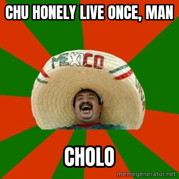 Successful Mexican meme: Chu honely live once, man / Cholo