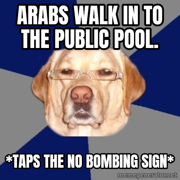 Racist Dog meme: arabs walk in to the public pool. / *taps the no bombing sign*