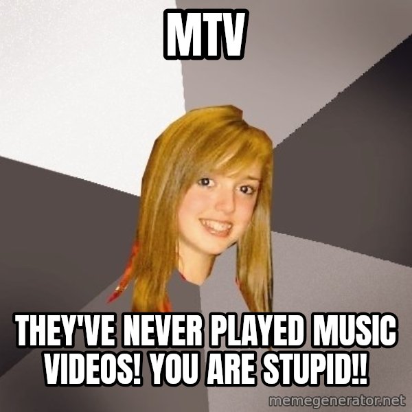 Musically Oblivious 8th Grader meme: mtv / they've never played music videos!  you are stupid!!