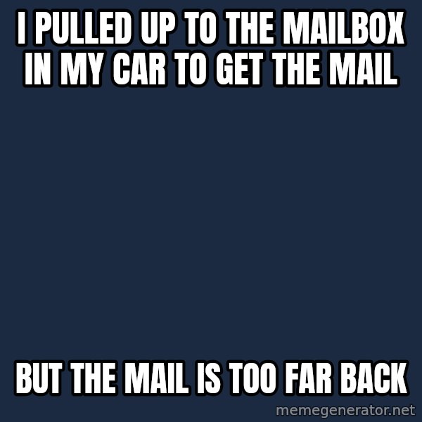 First World Problems meme: i pulled up to the mailbox in my car to get the mail / but the mail is too far back