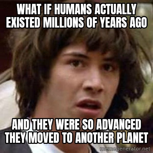 Conspiracy Keanu meme: what if humans actually existed millions of years ago / and they were so advanced they moved to another planet