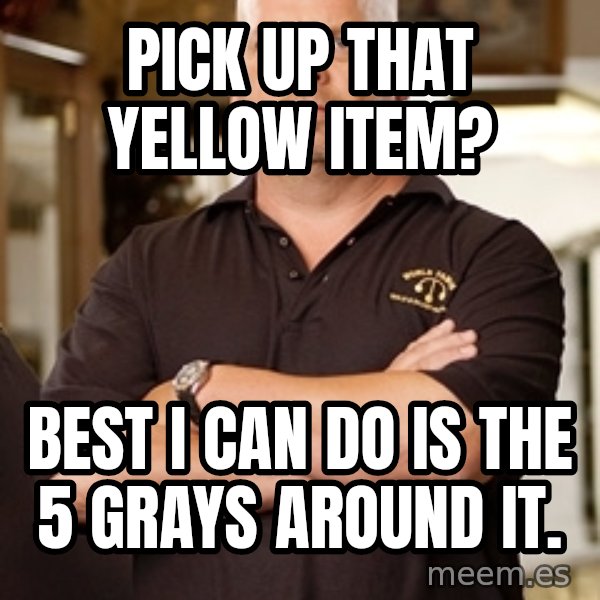 Pawn Stars Rick meme: pick up that yellow item? / best i can do is the 5 grays around it.