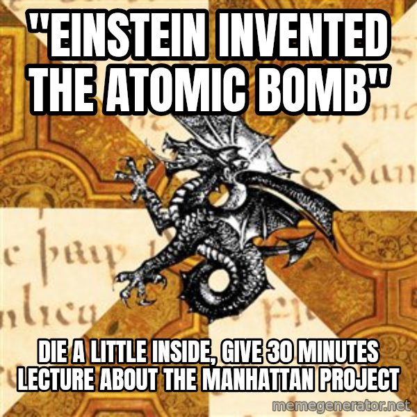 History Major Heraldic Beast meme: "Einstein invented the Atomic Bomb" / Die a little Inside, give 30 minutes lecture about the manhattan Project