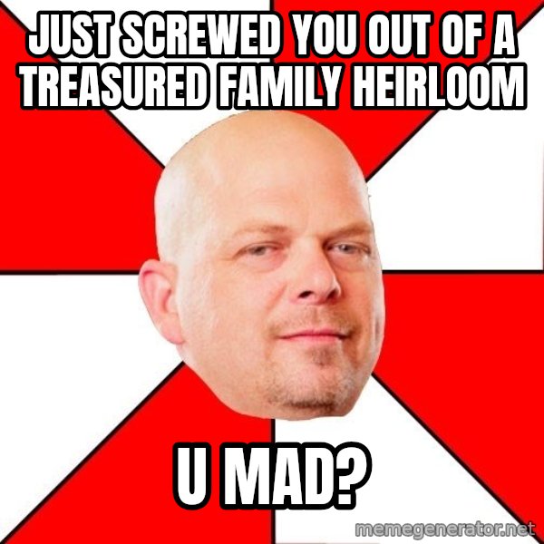 Pawn Stars meme: Just screwed you out of a treasured family heirloom / U MAD?