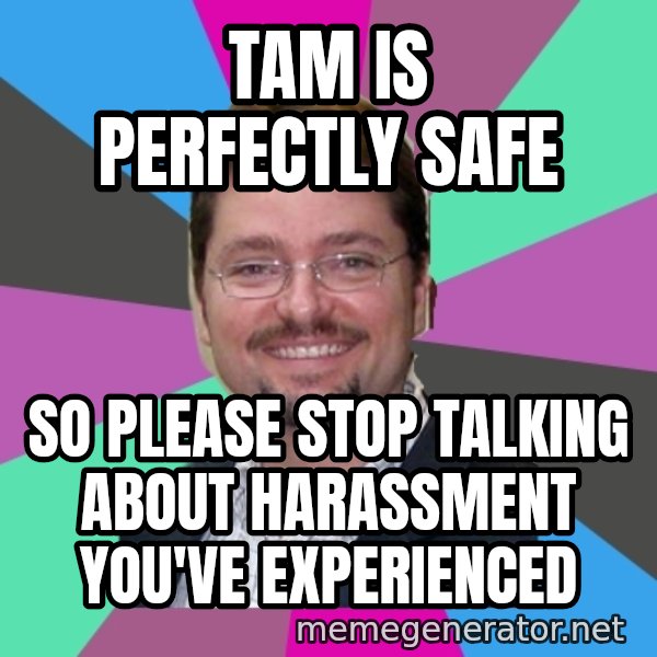 Grothebot5000 meme: TAM is perfectly safe / So please stop talking about harassment you've experienced