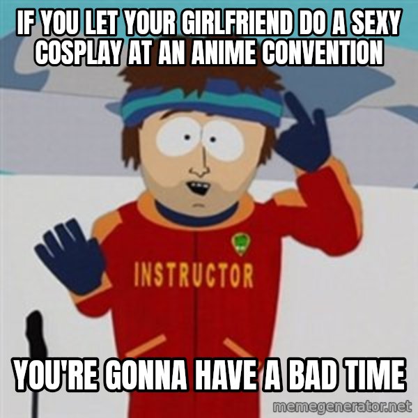 SouthPark Bad Time meme meme: if you let your girlfriend do a sexy cosplay at an anime convention / You're gonna have a bad time