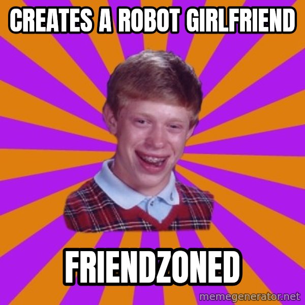 Unlucky Brian Strikes Again meme: CREATES A ROBOT GIRLFRIEND / fRIENDZONED
