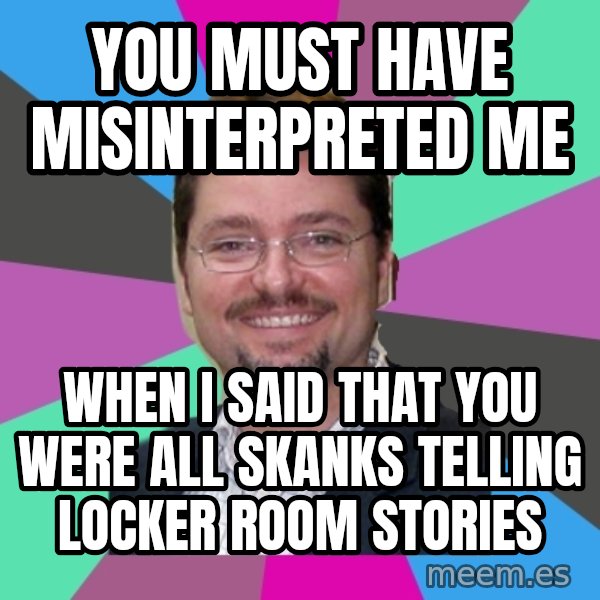 Grothebot5000 meme: YOU MUST HAVE MISINTERPRETED ME / WHEN I SAID THAT YOU WERE ALL SKANKS TELLING LOCKER ROOM STORIES