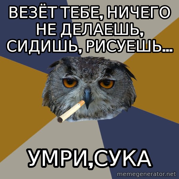 Art Student Owl meme: Везёт тебе, ничего не делаешь, сидишь, рисуешь... / Умри,сука