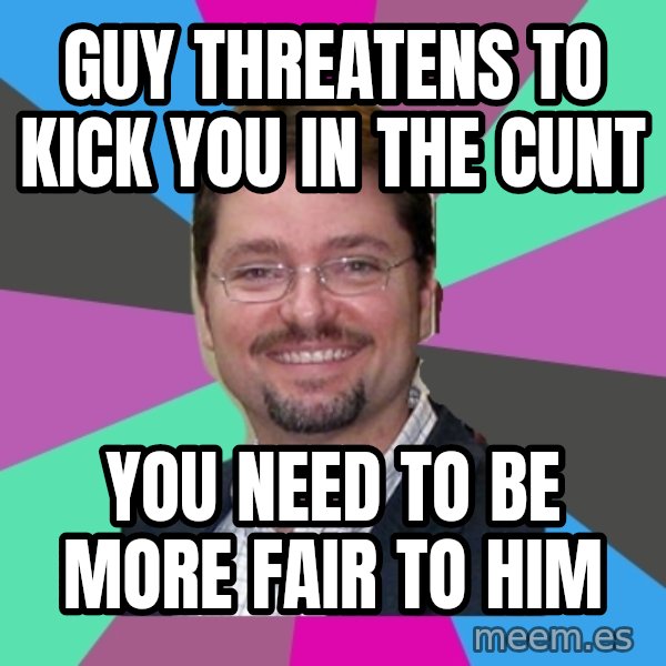 Grothebot5000 meme: Guy threatens to kick you in the cunt / you need to be more fair to him