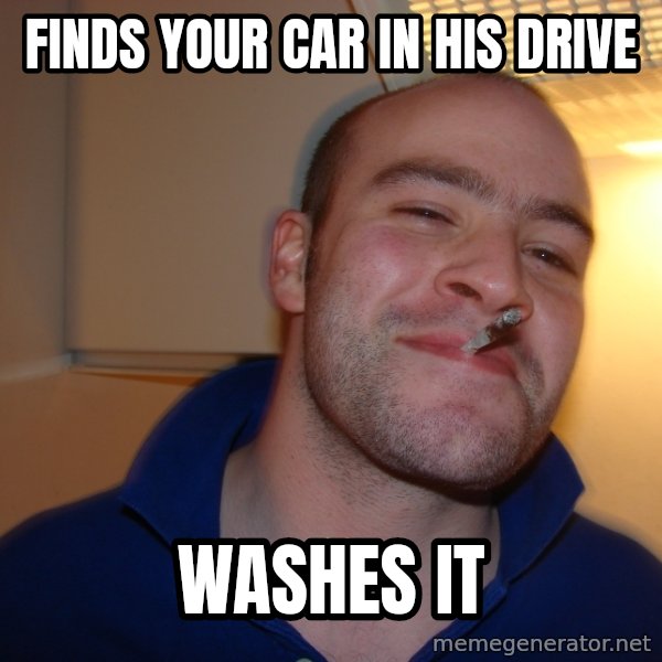 Good Guy Greg meme: Finds your car in his drive / washes it