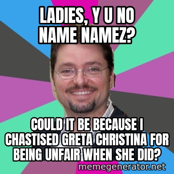 Grothebot5000 meme: Ladies, Y U NO name namez? / Could it be because i chastised greta christina for being unfair when she did?