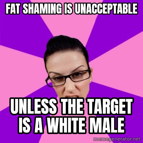 Privilege Denying Feminist meme: FAT SHAMING IS UNACCEPTABLE / UNLESS THE TARGET IS A WHITE MALE