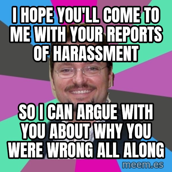 Grothebot5000 meme: i hope you'll come to me with your reports of harassment / so i can argue with you about why you were wrong all along