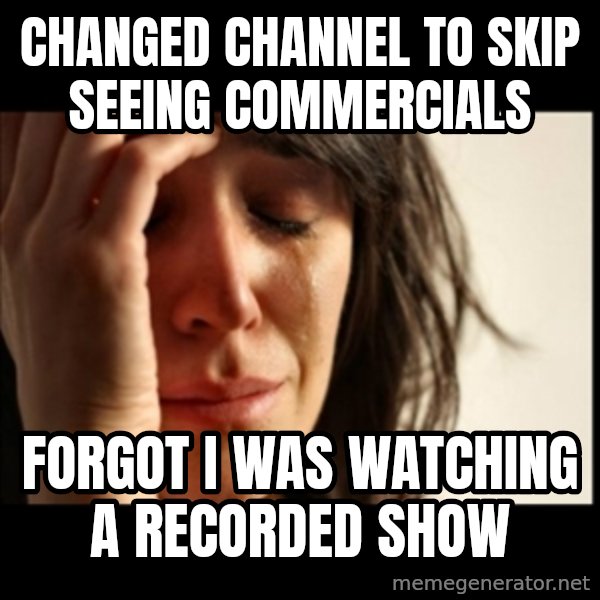 First World Problems meme: changed channel to skip seeing commercials / Forgot i was watching a recorded show