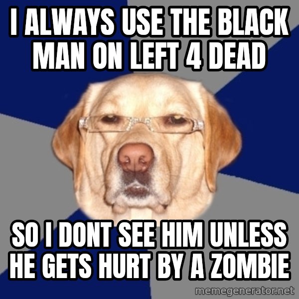 Racist Dog meme: i always use the black man on left 4 dead / so i dont see him unless he gets hurt by a zombie