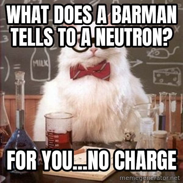Chemistry Cat meme: What does a barman tells to a neutron? / For you...no charge
