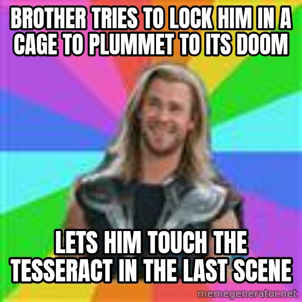Overly Accepting Thor meme: brother tries to lock him in a cage to PLUMMET to its doom / lets him touch the tesseract in the last scene