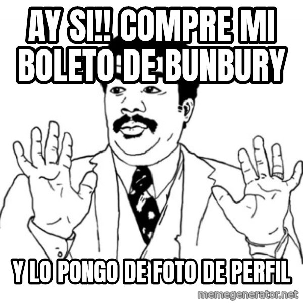 AY SI meme: ay si!! COMPre mi boleto de bunbury / y lo pongo de foto de perfil
