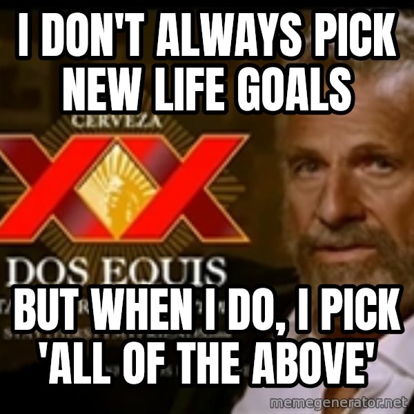 The Most Interesting Man In The World meme: i don't always pick new life goals / but when i do, i pick 'all of the above'