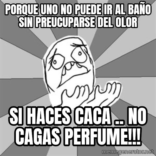 Whyyy??? meme: PORQUE UNO NO PUEDE IR AL BAÑO SIN PREUCUPARSE DEL OLOR / SI HACES CACA .. NO CAGAS PERFUME!!!