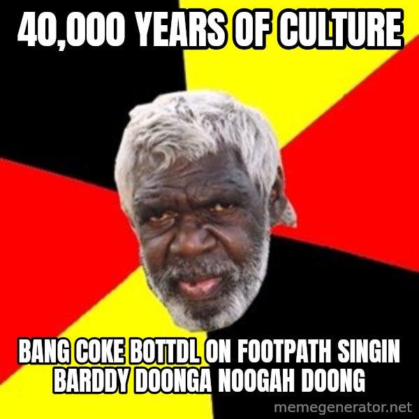 Aboriginal meme: 40,000 years of culture / bang coke bottdl on footpath singin barddy doonga noogah doong