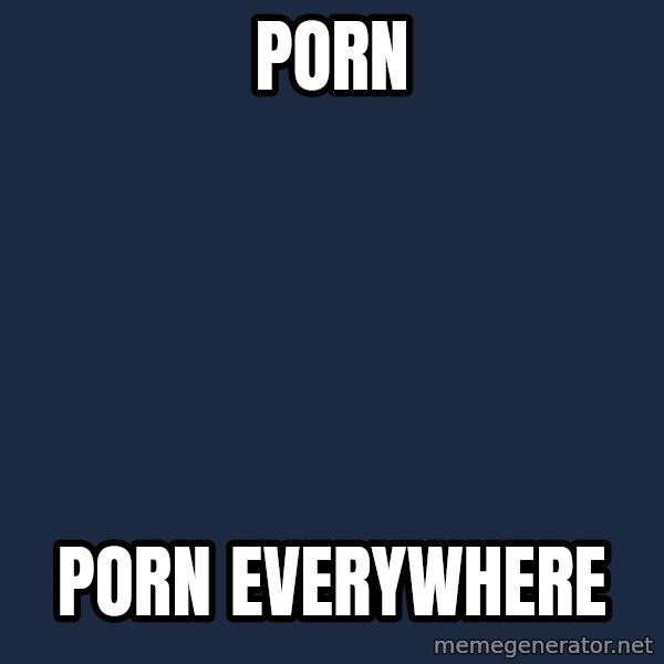 X, X Everywhere  meme: PORN / PORN EVERYWHERE