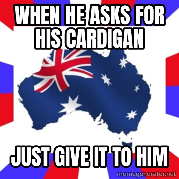 australia meme: when he asks for his cardigan / just give it to him