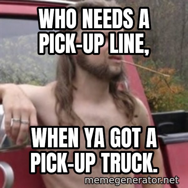 Stereotypical Redneck meme: WHO NEEDS A PICK-UP LINE, / WHEN YA GOT A PICK-UP TRUCK.