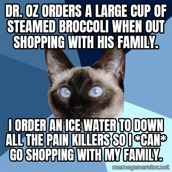 Chronic Illness Cat meme: Dr. oz orders a large cup of steamed broccoli when out shopping with his family. / I order an ice water to down all the pain killers so I *can* go shopping with my family.