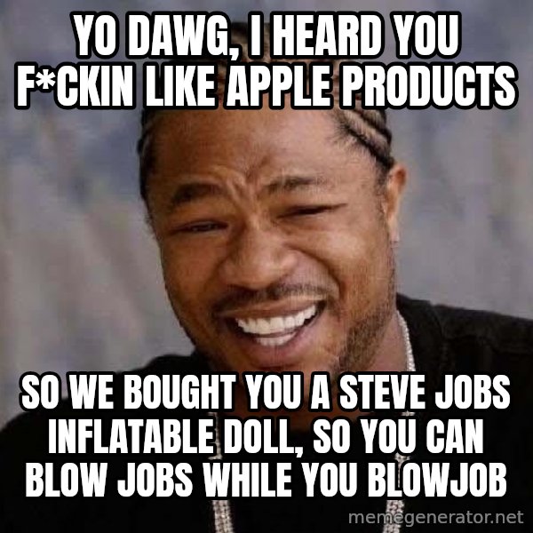 Yo Dawg meme: YO DAWG, I HEARD YOU F*CKIN LIKE APPLE PRODUCTS / SO WE BOUGHT YOU A STEVE JOBS INFLATABLE DOLL, SO YOU CAN BLOW JOBS WHILE YOU BLOWJOB