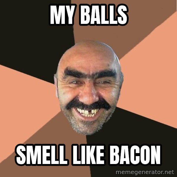 Provincial Man meme: my balls / smell like bacon