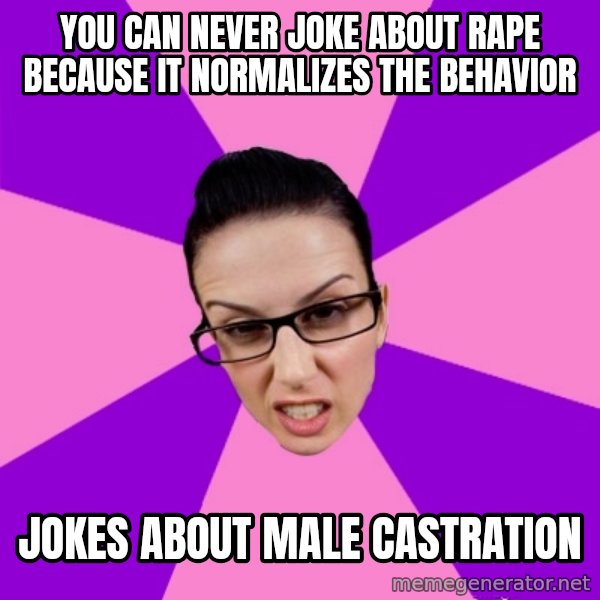 Privilege Denying Feminist meme: You can never joke about rape because it normalizes the behavior / Jokes about male castration
