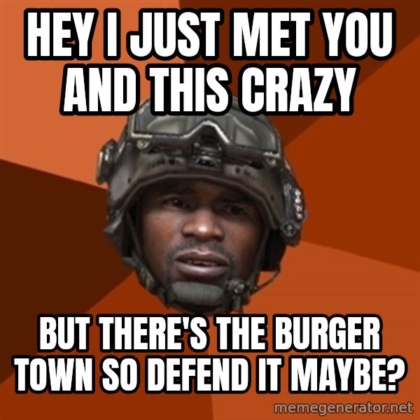 Sgt. Foley meme: Hey I JUST MET YOU and this crazy / but there's the burger town so defend it maybe?