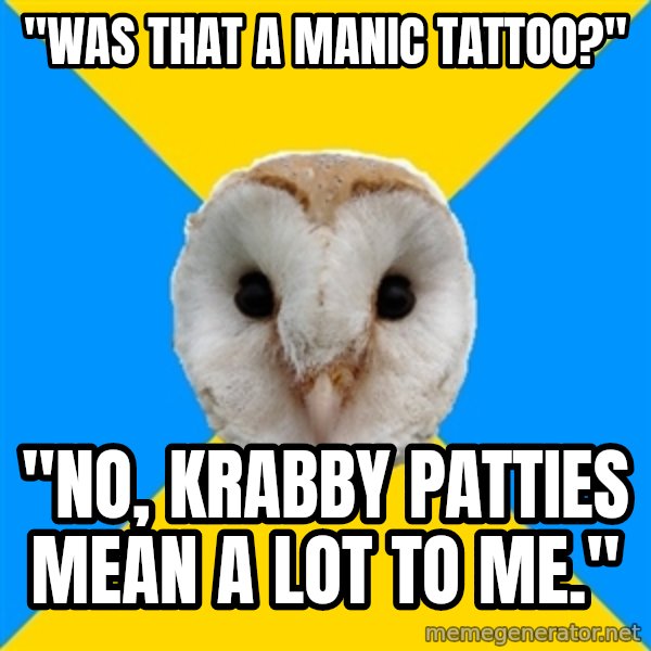 Bipolar Owl meme: "was that a manic tattoo?" / "no, krabby Patties mean a lot to me."