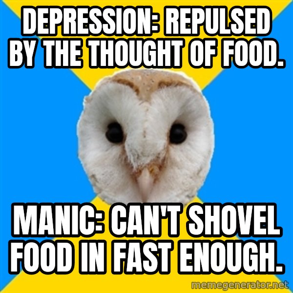 Bipolar Owl meme: depression: repulsed by the thought of food. / manic: can't shovel food in fast enough.