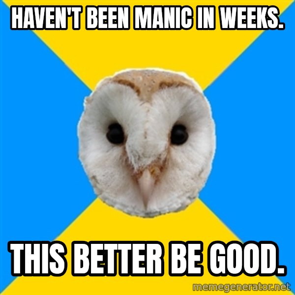 Bipolar Owl meme: Haven't been manic in weeks. / this better be good.