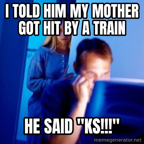 Internet Husband meme: I TOLD HIM MY MOTHER GOT HIT BY A TRAIN / HE SAID "KS!!!"