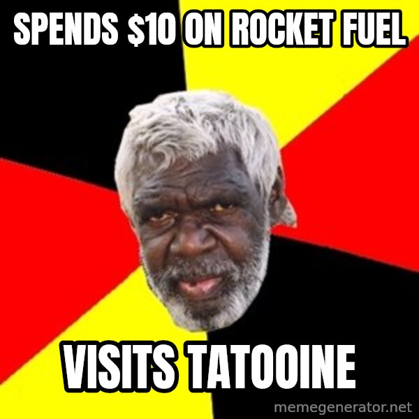 Aboriginal meme: SPENDS $10 0N ROCKET FUEL / VISITS TATOOINE