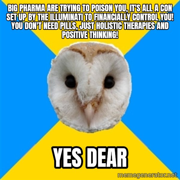 Bipolar Owl meme: big pharma are trying to poison you, it's all a con set up by the illuminati to financially control you! you don't need pills, just holistic therapies and positive thinking! / yes dear