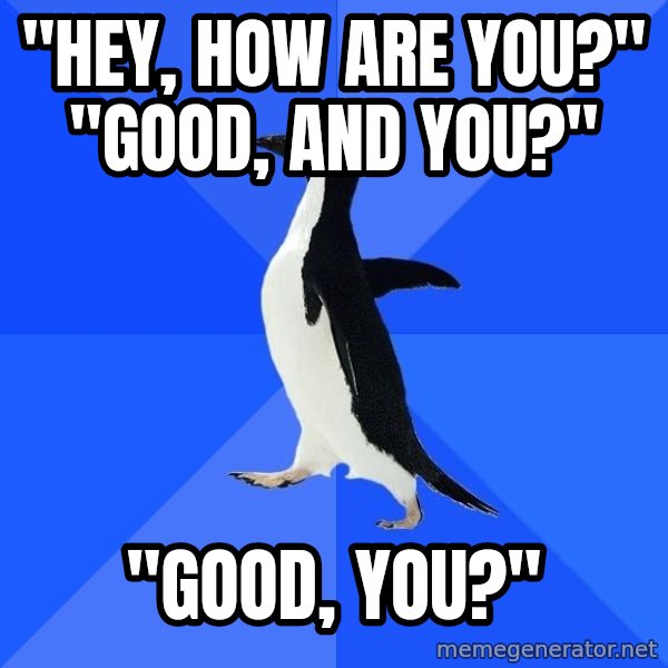 Socially Awkward Penguin meme: "Hey, how are you?" "good, and you?" / "good, you?"