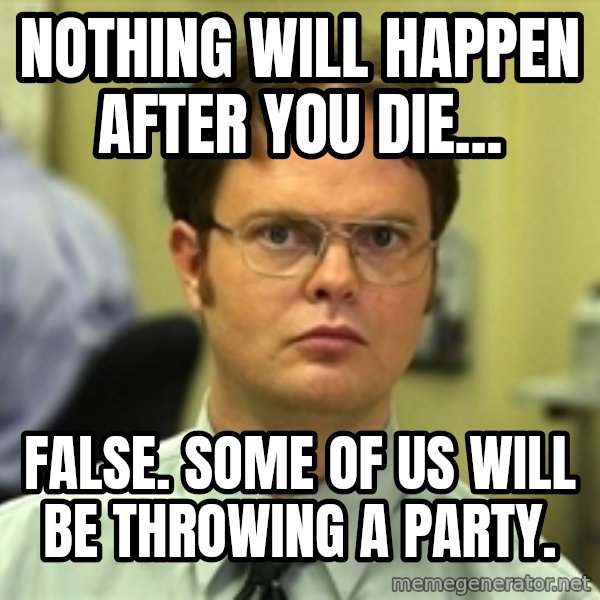 Dwight Schrute meme: NOTHING WILL HAPPEN AFTER YOU DIE... / FALSE. SOME OF US WILL BE THROWING A PARTY.