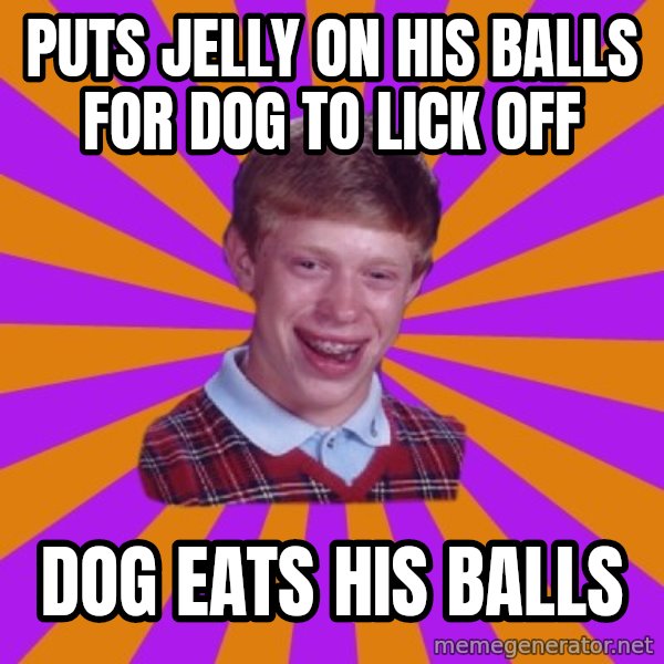 Unlucky Brian Strikes Again meme: puts jelly on his balls for dog to lick off / dog eats his balls